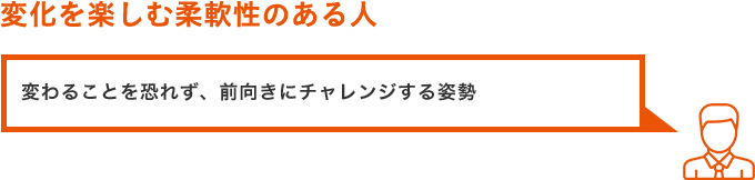 その4.変化を楽しむ柔軟性のある人 変わることを恐れず、前向きにチャレンジする姿勢